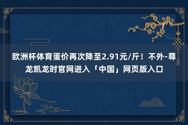 欧洲杯体育蛋价再次降至2.91元/斤！不外-尊龙凯龙时官网进入「中国」网页版入口