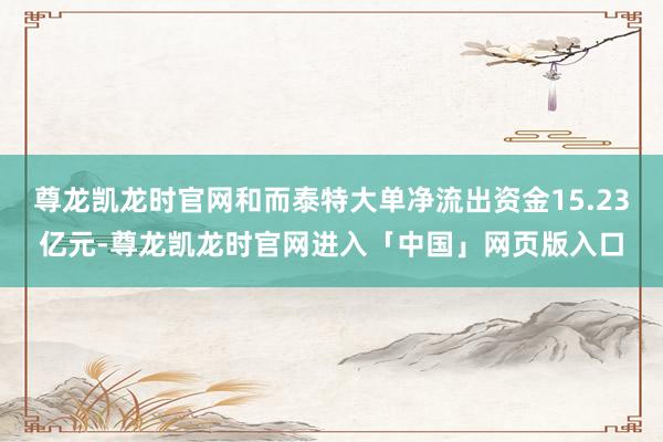尊龙凯龙时官网和而泰特大单净流出资金15.23亿元-尊龙凯龙时官网进入「中国」网页版入口