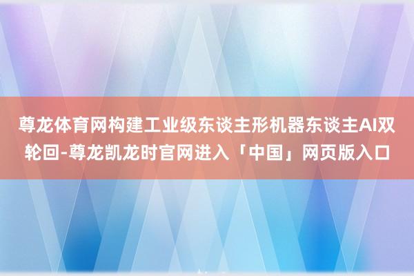 尊龙体育网构建工业级东谈主形机器东谈主AI双轮回-尊龙凯龙时官网进入「中国」网页版入口