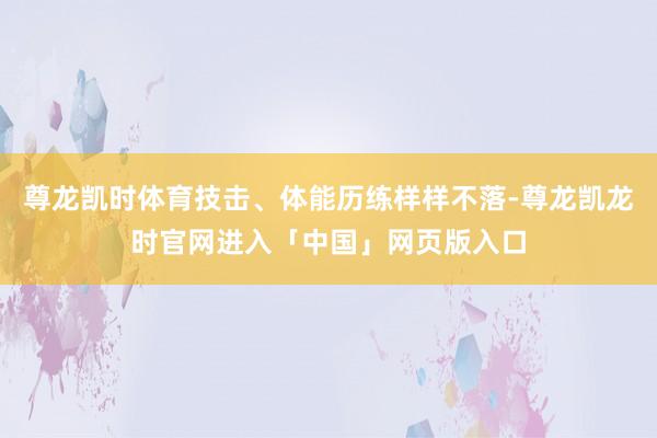 尊龙凯时体育技击、体能历练样样不落-尊龙凯龙时官网进入「中国」网页版入口