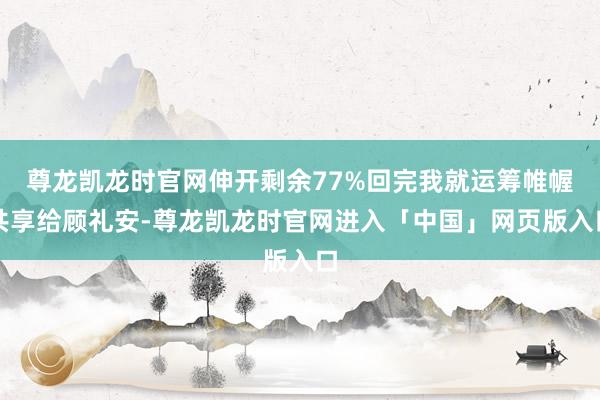 尊龙凯龙时官网伸开剩余77%回完我就运筹帷幄共享给顾礼安-尊龙凯龙时官网进入「中国」网页版入口