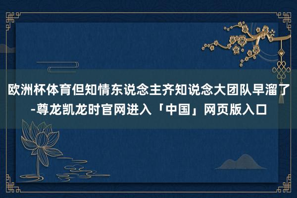 欧洲杯体育但知情东说念主齐知说念大团队早溜了-尊龙凯龙时官网进入「中国」网页版入口