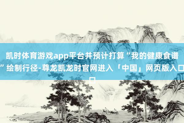凯时体育游戏app平台并预计打算“我的健康食谱”绘制行径-尊龙凯龙时官网进入「中国」网页版入口