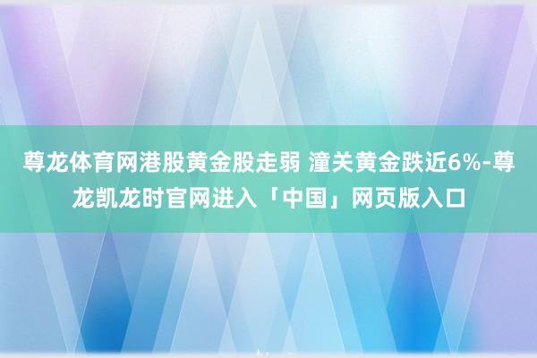 尊龙体育网港股黄金股走弱 潼关黄金跌近6%-尊龙凯龙时官网进入「中国」网页版入口