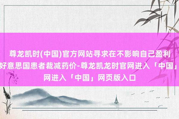 尊龙凯时(中国)官方网站寻求在不影响自己盈利的情况下为好意思国患者裁减药价-尊龙凯龙时官网进入「中国」网页版入口