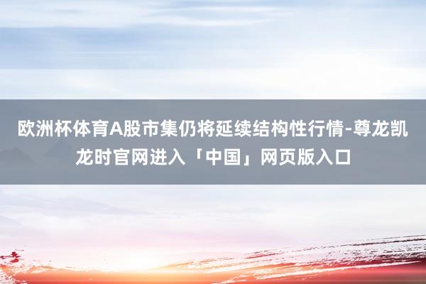 欧洲杯体育A股市集仍将延续结构性行情-尊龙凯龙时官网进入「中国」网页版入口
