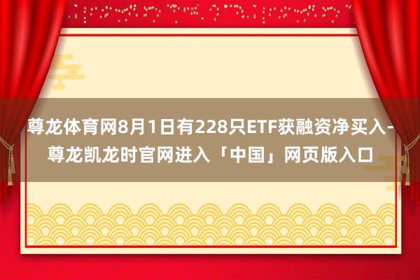 尊龙体育网8月1日有228只ETF获融资净买入-尊龙凯龙时官网进入「中国」网页版入口