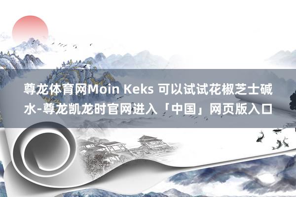 尊龙体育网Moin Keks 可以试试花椒芝士碱水-尊龙凯龙时官网进入「中国」网页版入口