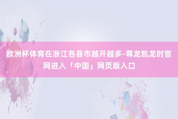 欧洲杯体育在浙江各县市越开越多-尊龙凯龙时官网进入「中国」网页版入口