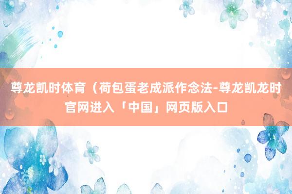 尊龙凯时体育（荷包蛋老成派作念法-尊龙凯龙时官网进入「中国」网页版入口