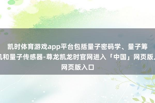 凯时体育游戏app平台包括量子密码学、量子筹划机和量子传感器-尊龙凯龙时官网进入「中国」网页版入口