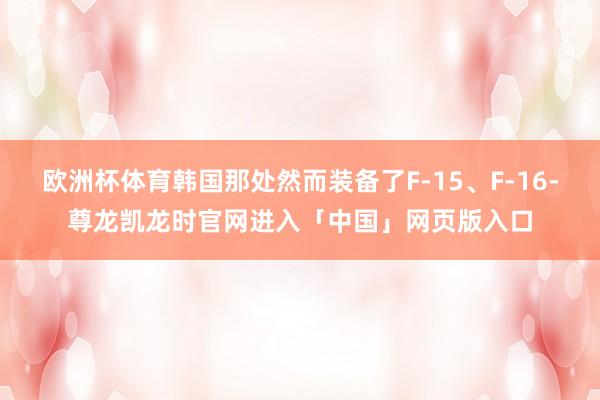 欧洲杯体育韩国那处然而装备了F-15、F-16-尊龙凯龙时官网进入「中国」网页版入口