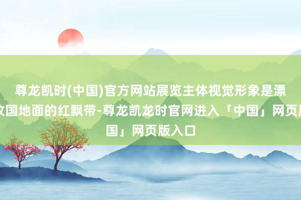 尊龙凯时(中国)官方网站展览主体视觉形象是漂荡在故国地面的红飘带-尊龙凯龙时官网进入「中国」网页版入口