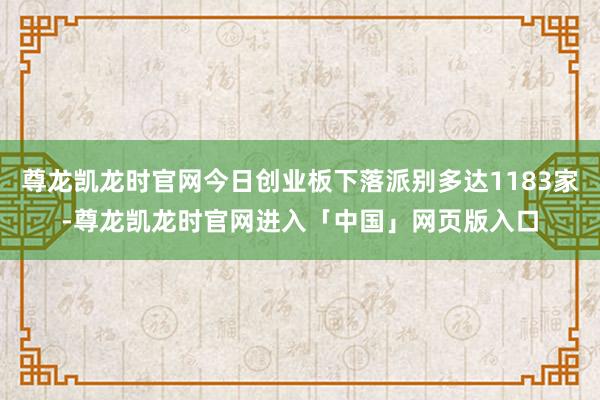 尊龙凯龙时官网今日创业板下落派别多达1183家-尊龙凯龙时官网进入「中国」网页版入口