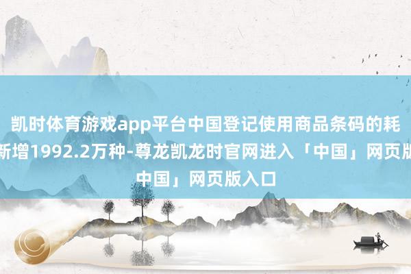 凯时体育游戏app平台中国登记使用商品条码的耗尽品新增1992.2万种-尊龙凯龙时官网进入「中国」网页版入口