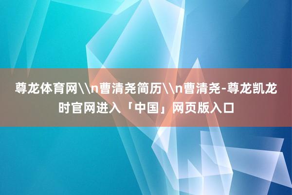 尊龙体育网\n曹清尧简历\n曹清尧-尊龙凯龙时官网进入「中国」网页版入口