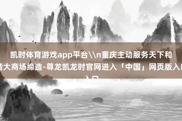凯时体育游戏app平台\n重庆主动服务天下和谐大商场缔造-尊龙凯龙时官网进入「中国」网页版入口