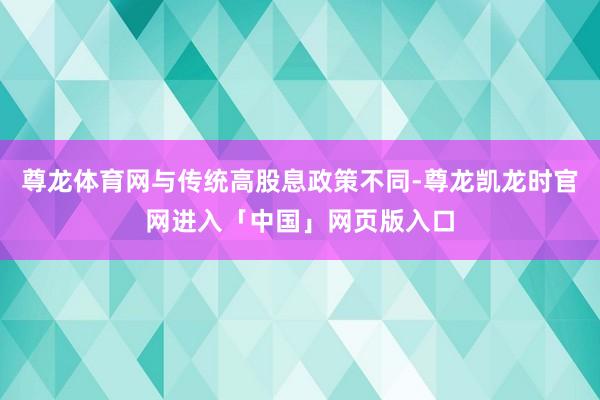 尊龙体育网与传统高股息政策不同-尊龙凯龙时官网进入「中国」网页版入口
