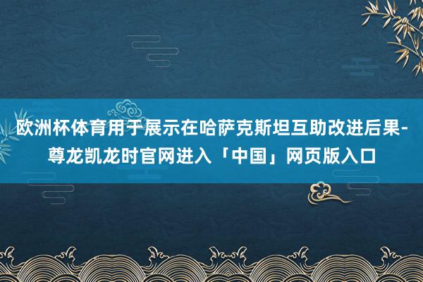 欧洲杯体育用于展示在哈萨克斯坦互助改进后果-尊龙凯龙时官网进入「中国」网页版入口