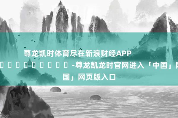 尊龙凯时体育尽在新浪财经APP            													-尊龙凯龙时官网进入「中国」网页版入口