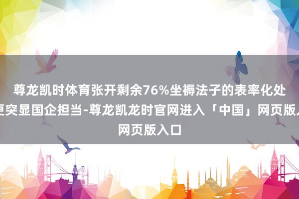 尊龙凯时体育张开剩余76%坐褥法子的表率化处理更突显国企担当-尊龙凯龙时官网进入「中国」网页版入口