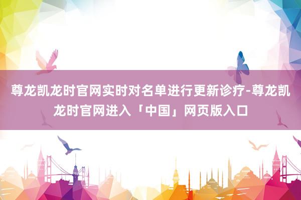 尊龙凯龙时官网实时对名单进行更新诊疗-尊龙凯龙时官网进入「中国」网页版入口