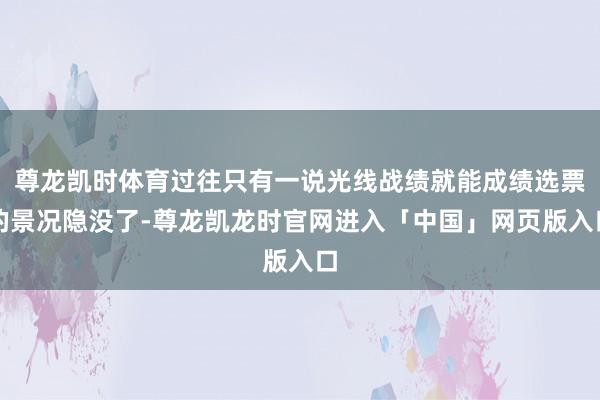 尊龙凯时体育过往只有一说光线战绩就能成绩选票的景况隐没了-尊龙凯龙时官网进入「中国」网页版入口