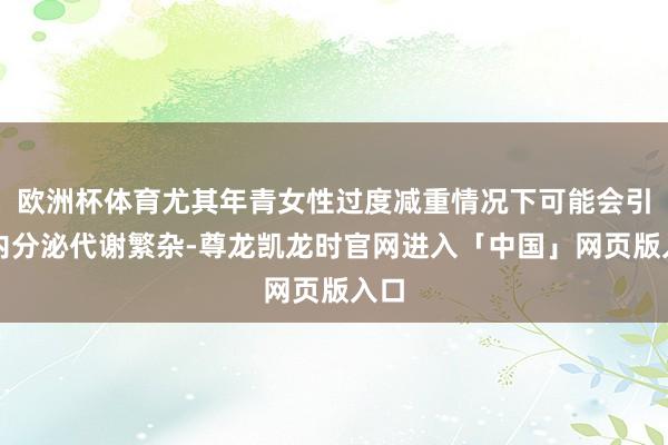 欧洲杯体育尤其年青女性过度减重情况下可能会引起内分泌代谢繁杂-尊龙凯龙时官网进入「中国」网页版入口