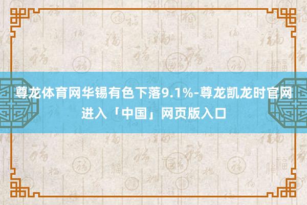 尊龙体育网华锡有色下落9.1%-尊龙凯龙时官网进入「中国」网页版入口