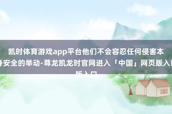 凯时体育游戏app平台他们不会容忍任何侵害本身安全的举动-尊龙凯龙时官网进入「中国」网页版入口