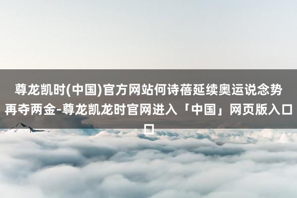 尊龙凯时(中国)官方网站何诗蓓延续奥运说念势再夺两金-尊龙凯龙时官网进入「中国」网页版入口
