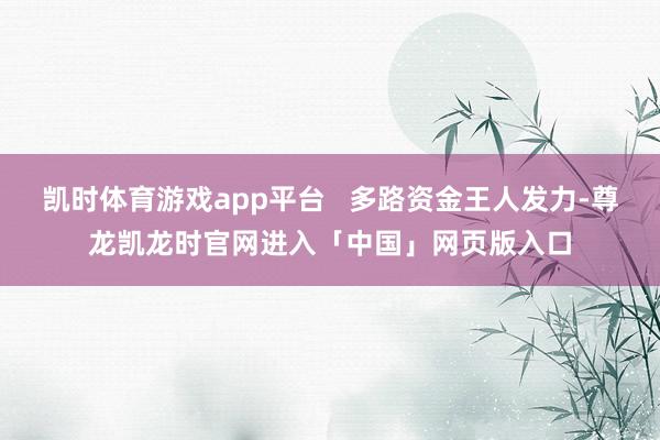 凯时体育游戏app平台 多路资金王人发力-尊龙凯龙时官网进入「中国」网页版入口