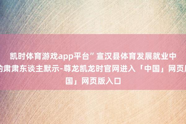 凯时体育游戏app平台”宣汉县体育发展就业中心商酌肃肃东谈主默示-尊龙凯龙时官网进入「中国」网页版入口