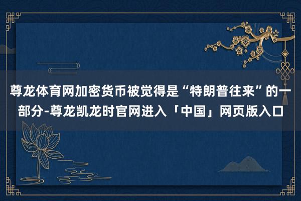 尊龙体育网加密货币被觉得是“特朗普往来”的一部分-尊龙凯龙时官网进入「中国」网页版入口