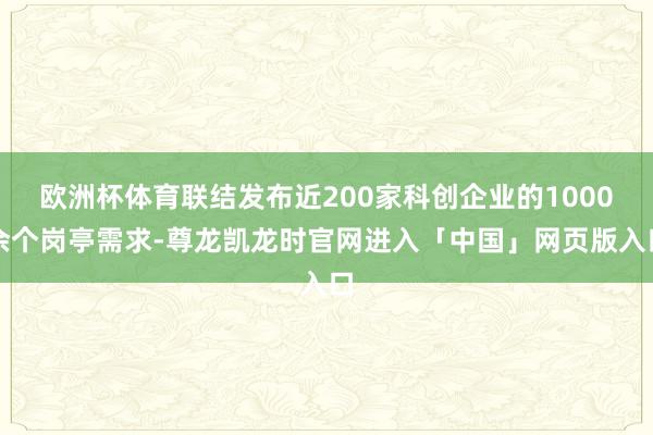 欧洲杯体育联结发布近200家科创企业的1000余个岗亭需求-尊龙凯龙时官网进入「中国」网页版入口