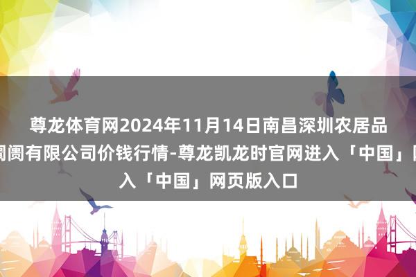 尊龙体育网2024年11月14日南昌深圳农居品中心批发阛阓有限公司价钱行情-尊龙凯龙时官网进入「中国」网页版入口