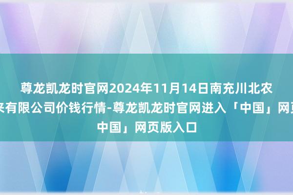尊龙凯龙时官网2024年11月14日南充川北农产物往来有限公司价钱行情-尊龙凯龙时官网进入「中国」网页版入口