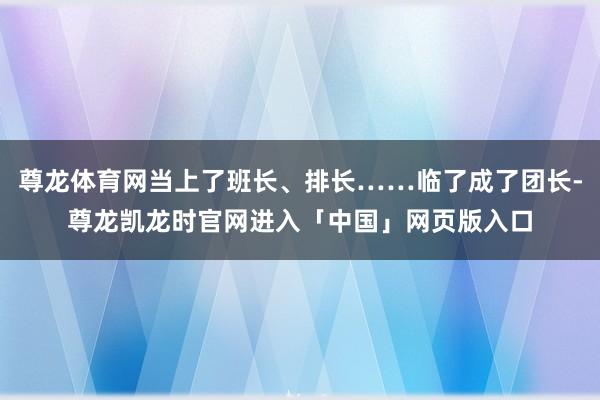 尊龙体育网当上了班长、排长……临了成了团长-尊龙凯龙时官网进入「中国」网页版入口