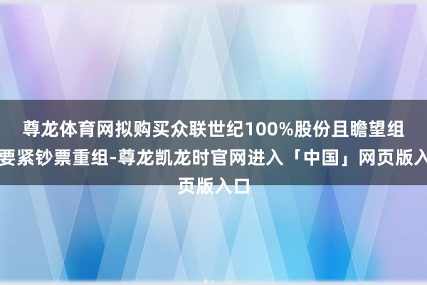 尊龙体育网拟购买众联世纪100%股份且瞻望组成要紧钞票重组-尊龙凯龙时官网进入「中国」网页版入口