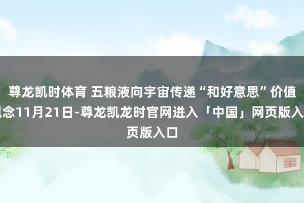 尊龙凯时体育 五粮液向宇宙传递“和好意思”价值观念11月21日-尊龙凯龙时官网进入「中国」网页版入口