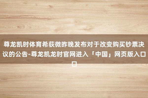 尊龙凯时体育希荻微昨晚发布对于改变购买钞票决议的公告-尊龙凯龙时官网进入「中国」网页版入口