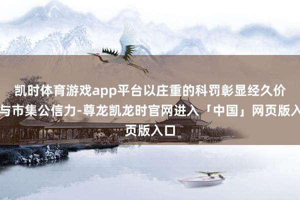 凯时体育游戏app平台以庄重的科罚彰显经久价值与市集公信力-尊龙凯龙时官网进入「中国」网页版入口