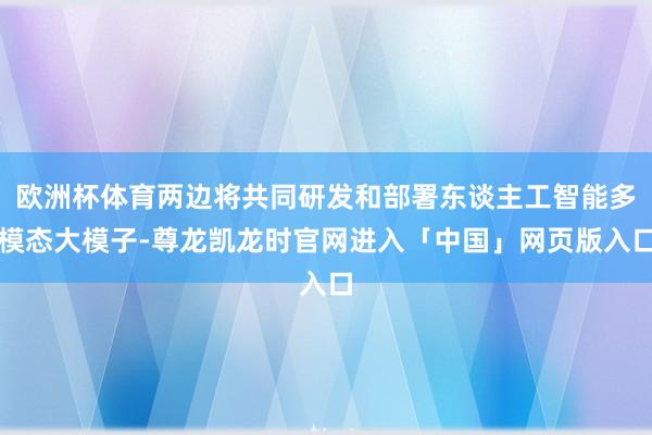 欧洲杯体育两边将共同研发和部署东谈主工智能多模态大模子-尊龙凯龙时官网进入「中国」网页版入口