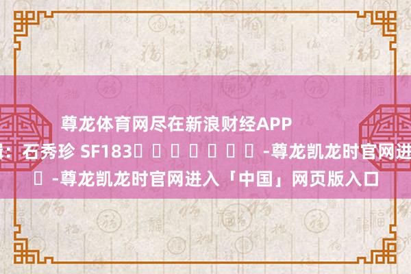 尊龙体育网尽在新浪财经APP            						包袱剪辑：石秀珍 SF183							-尊龙凯龙时官网进入「中国」网页版入口