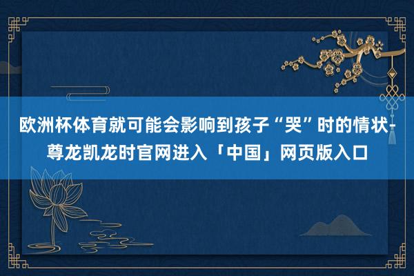 欧洲杯体育就可能会影响到孩子“哭”时的情状-尊龙凯龙时官网进入「中国」网页版入口