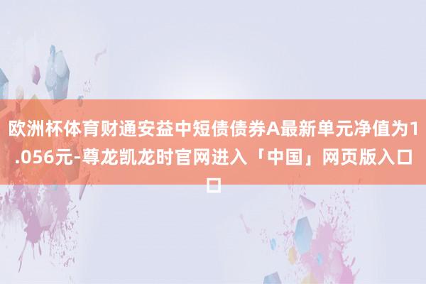 欧洲杯体育财通安益中短债债券A最新单元净值为1.056元-尊龙凯龙时官网进入「中国」网页版入口