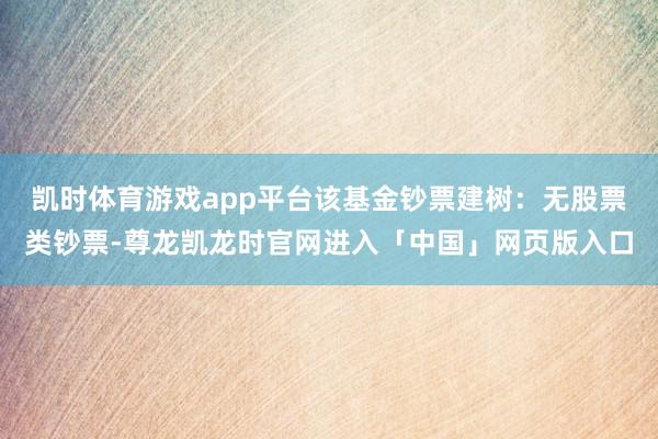 凯时体育游戏app平台该基金钞票建树：无股票类钞票-尊龙凯龙时官网进入「中国」网页版入口