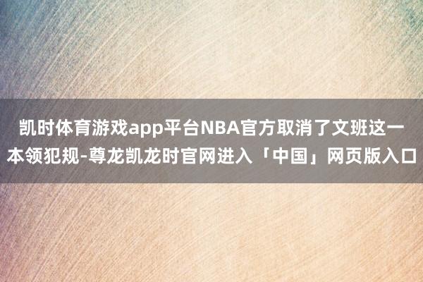 凯时体育游戏app平台NBA官方取消了文班这一本领犯规-尊龙凯龙时官网进入「中国」网页版入口