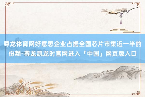 尊龙体育网好意思企业占据全国芯片市集近一半的份额-尊龙凯龙时官网进入「中国」网页版入口