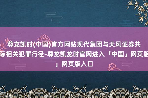 尊龙凯时(中国)官方网站现代集团与天风证券共同实际相关犯罪行径-尊龙凯龙时官网进入「中国」网页版入口
